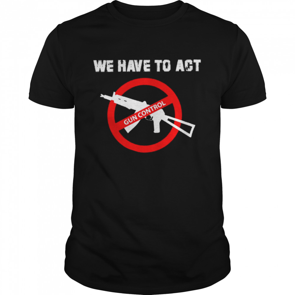 We Have To Act Gun Control Shirt