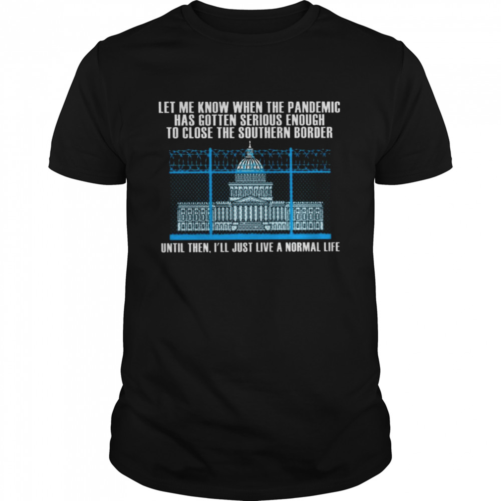 White House Let me know when the pandemic has gotten serious enough to close the southern border shirt