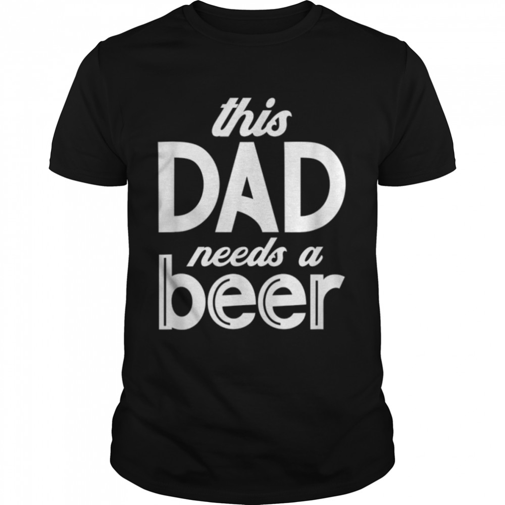 This Dad Needs A Beer, Fathers Day Design T-Shirt B0B2P67JYZ