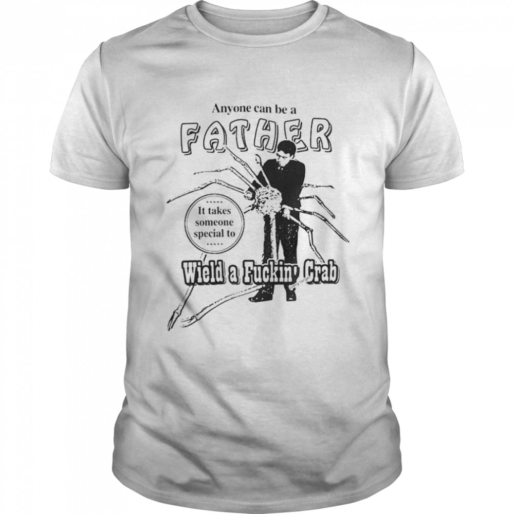 Anyone Can Be A Father It Takes Someone Special To Wield A Fuckin Crab T-Shirt