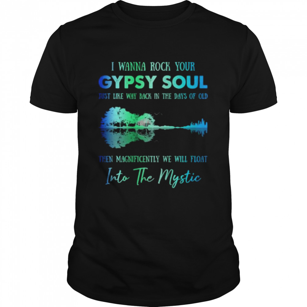 I Wanna Rock Gypsy Soul Just Like Way Back In The Days Of Old Then Magnificently We Will Float Into The Mystic Shirt