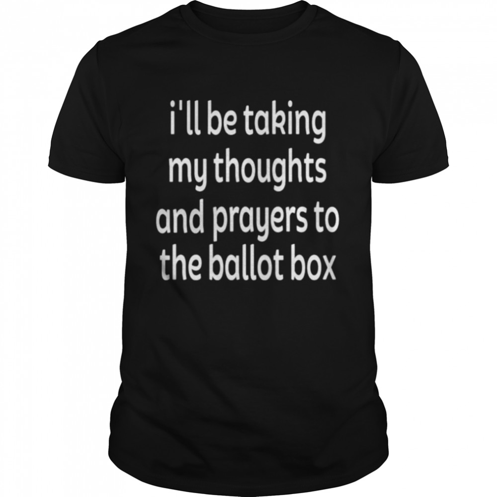 I’ll Be Taking My Thoughts And Prayers To The Ballot Box Shirt
