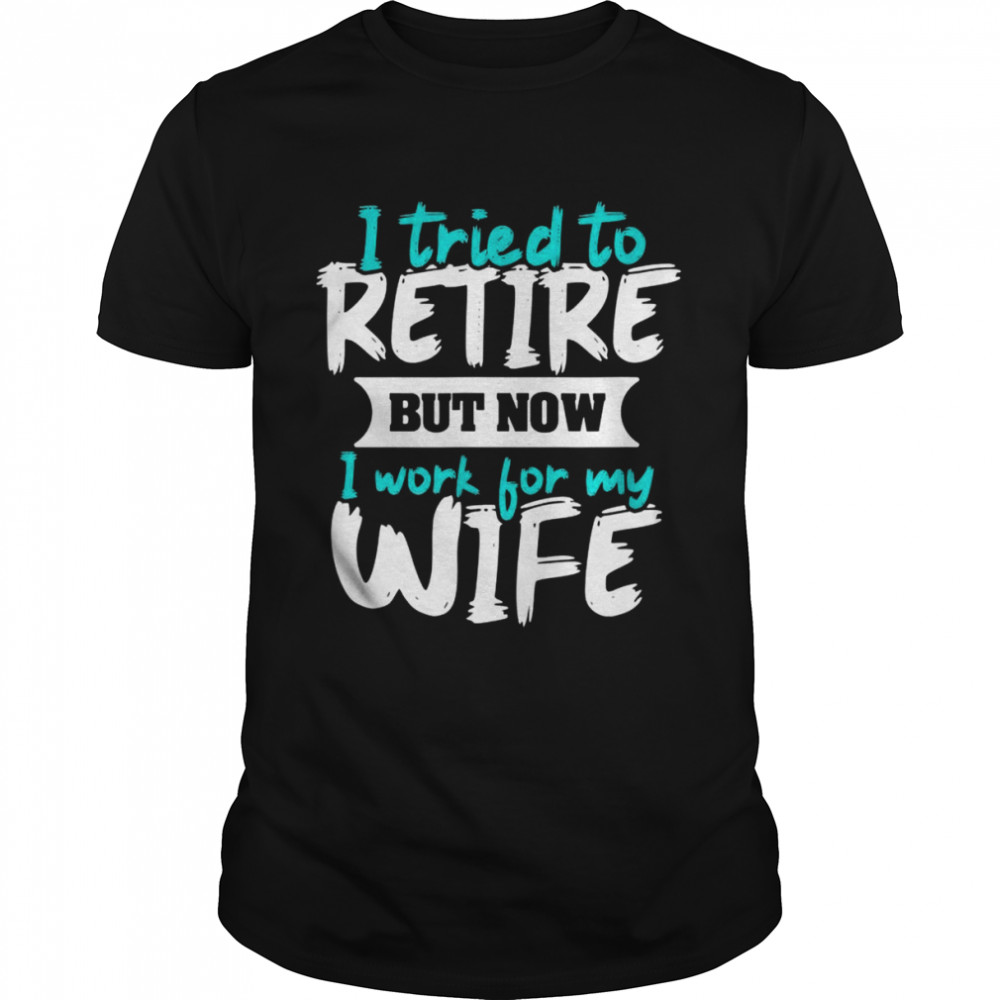 I Tried To Retire But Now I Work For My Wife Shirt