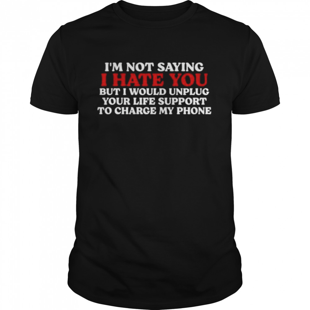I Hate You But I Would Unplug Your Life Support To Charge My Phone Shirt