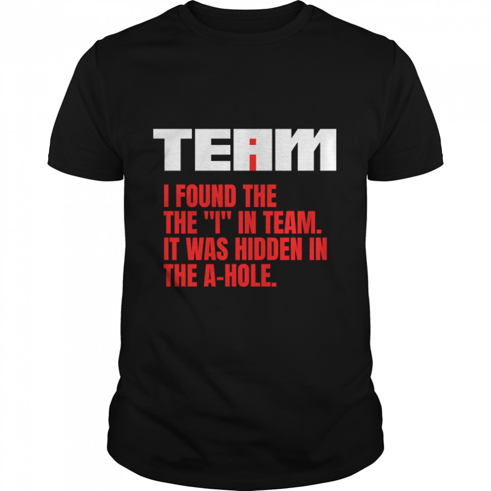 I Found The I In Team. Its Hidden In The A Hole Classic T-Shirt