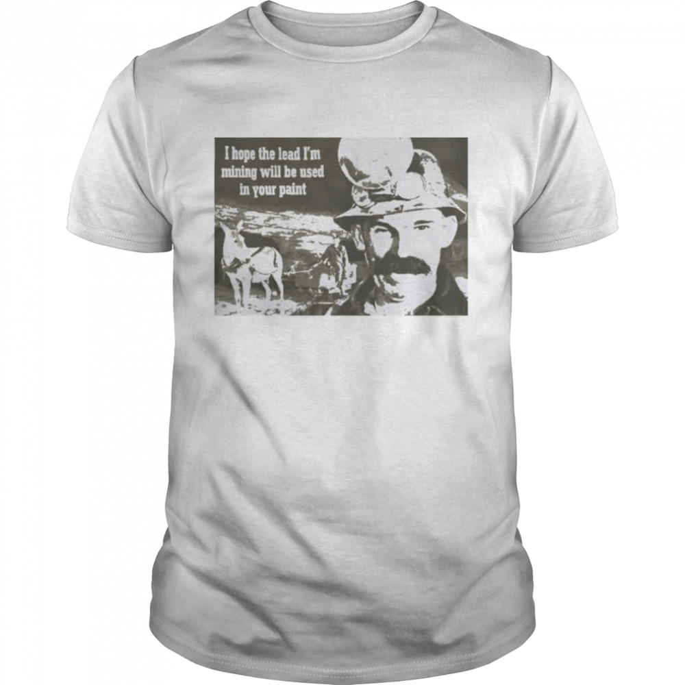 I hope the lead I’m mining will be used in your paint shirt Classic Men's T-shirt