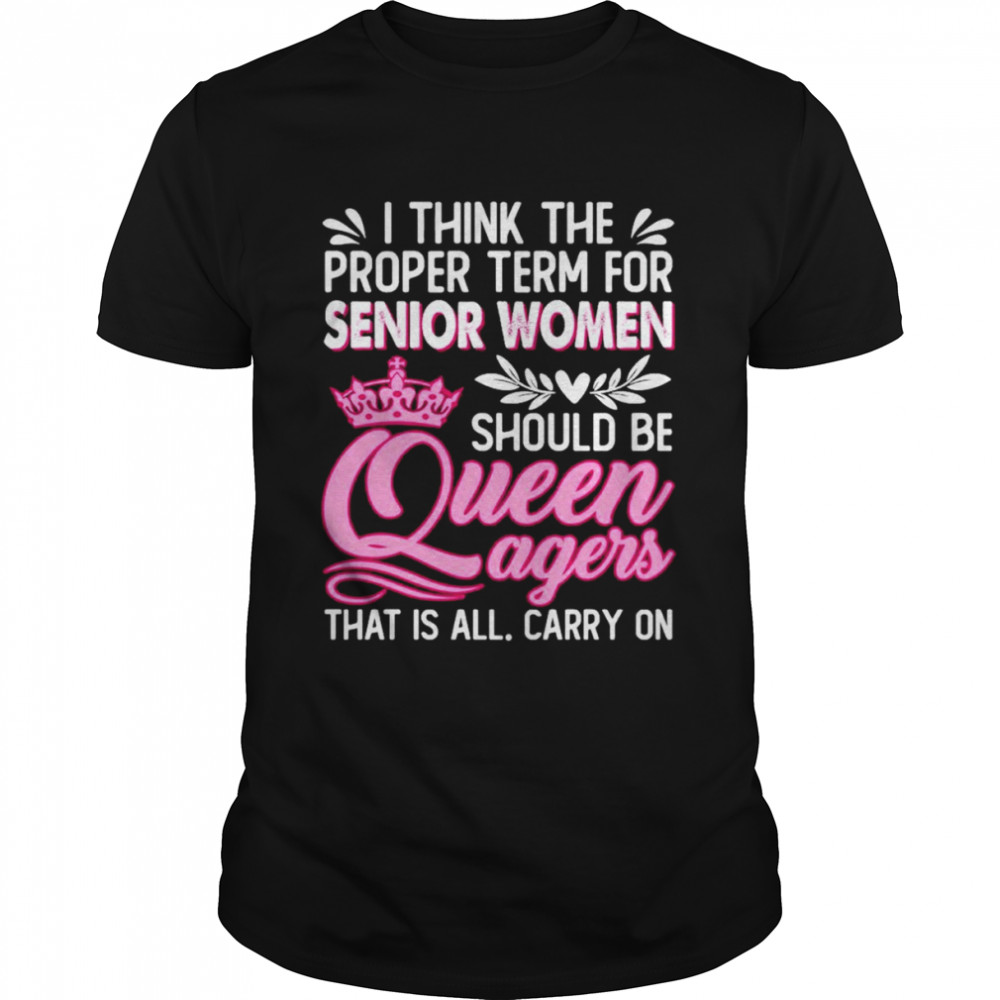 I Think The Proper Term For Senior Women Should Be Queen Agers That Is Call Carry On Shirt