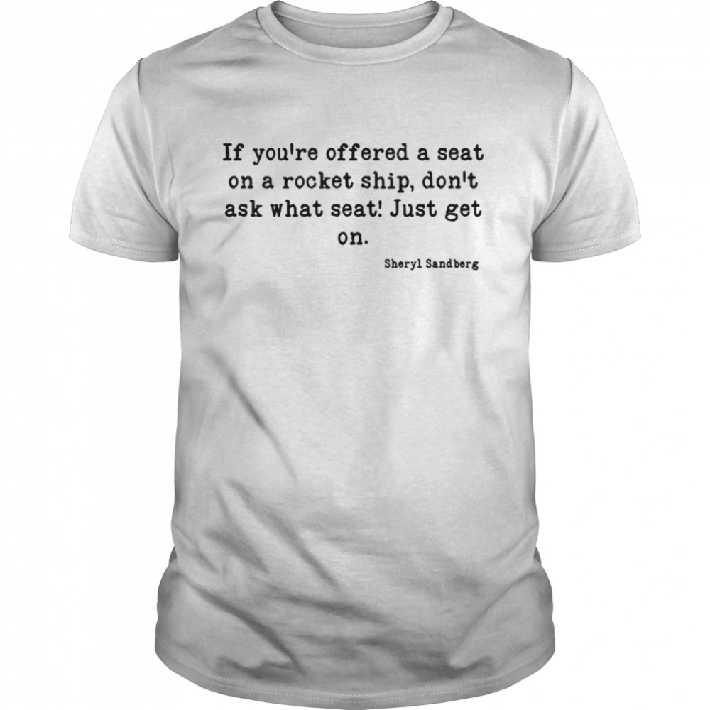 If You’re Offered A Seat On A Rocket Ship Don’t Ask What Seat Just Get On Sheryl Sandberg Shirt