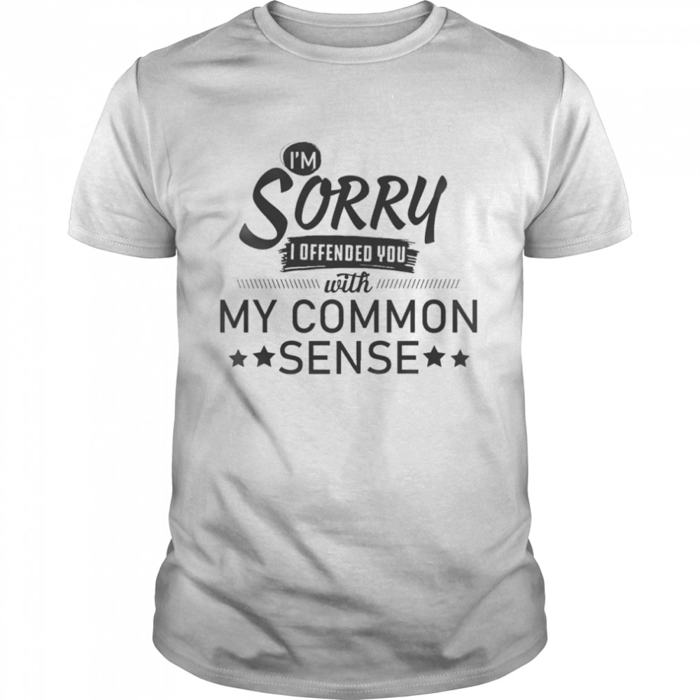 I’m Sorry I Offended You With My Common Sense Shirt