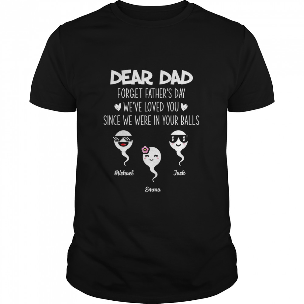 Family Shirt - Dear dad forget father's day we've loved you since we were in your balls Shirt