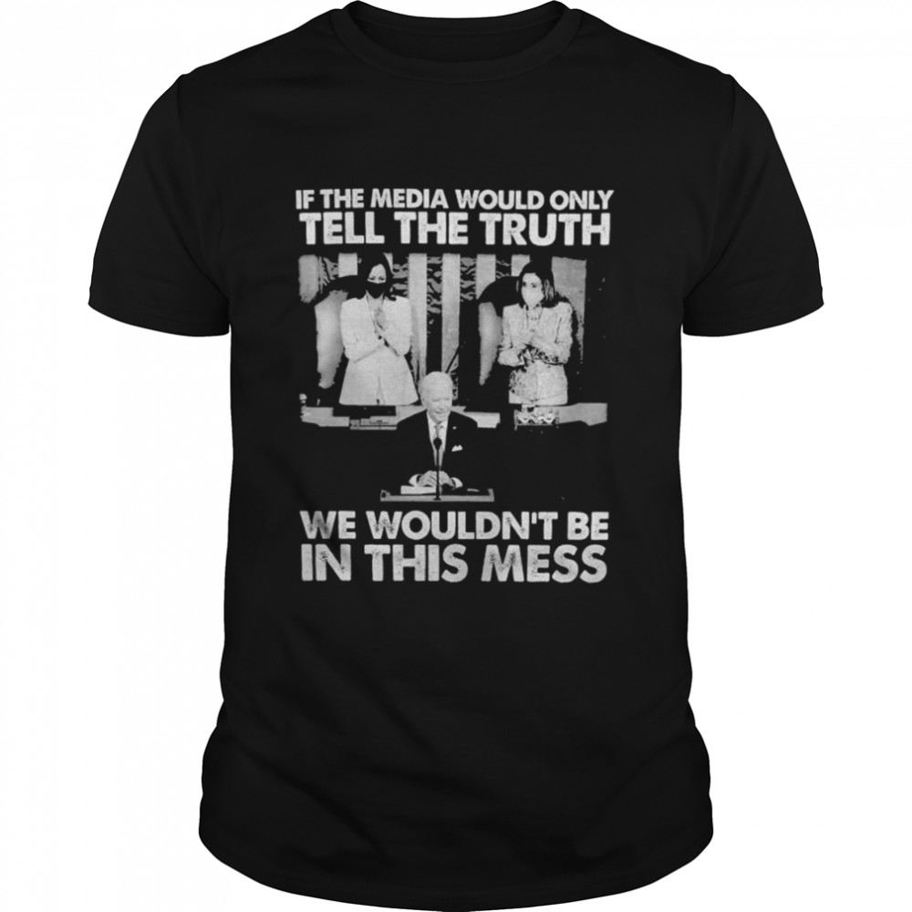 Joe Biden and Kamala Harris is the media would only tell the truth we wouldn’t be in this mess shirt