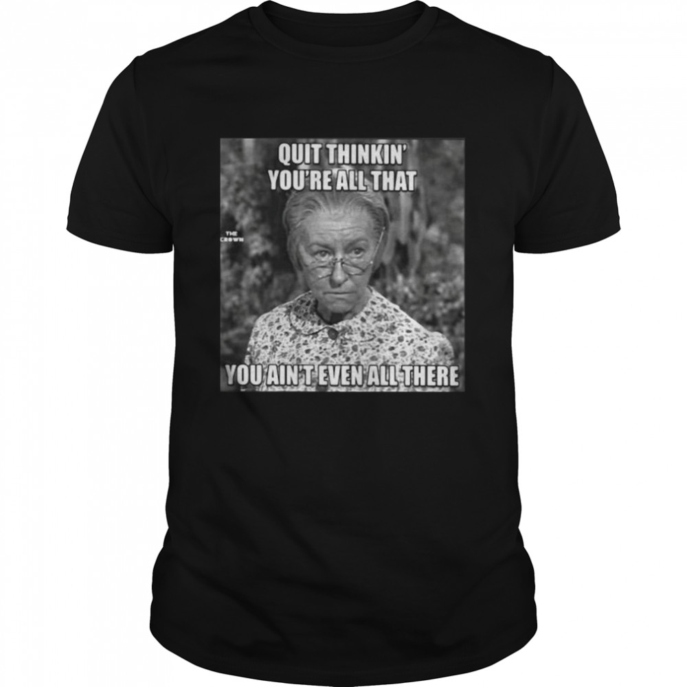 Quit Thinkin_ You_Re All That You Ain_T Even All There Shirt