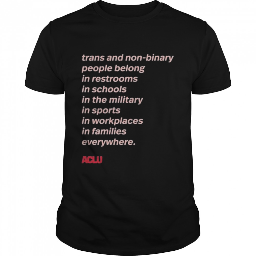 Trans and non binary people belong in restrooms in schools in the military in sports in workplaces in families everywhere shirt