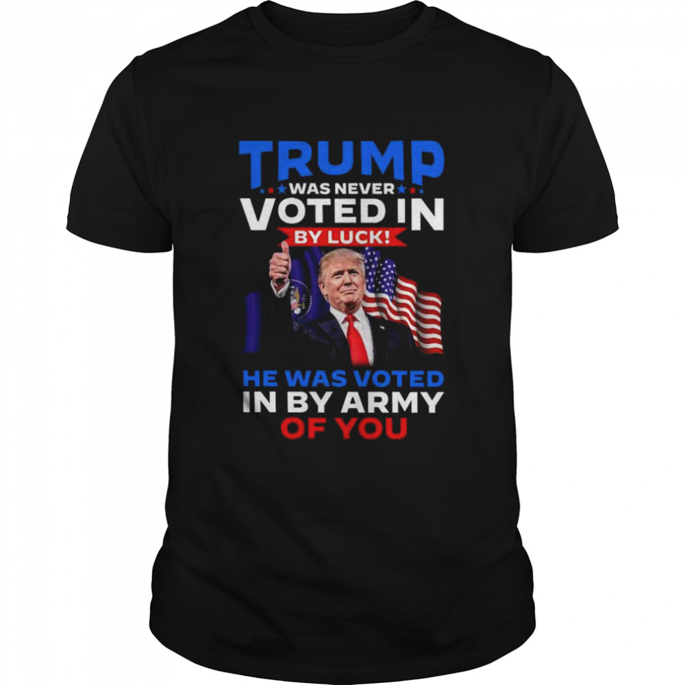 Trump Was Never Voted In By Luck He Was Voted In By Army Of You American Flag Shirt