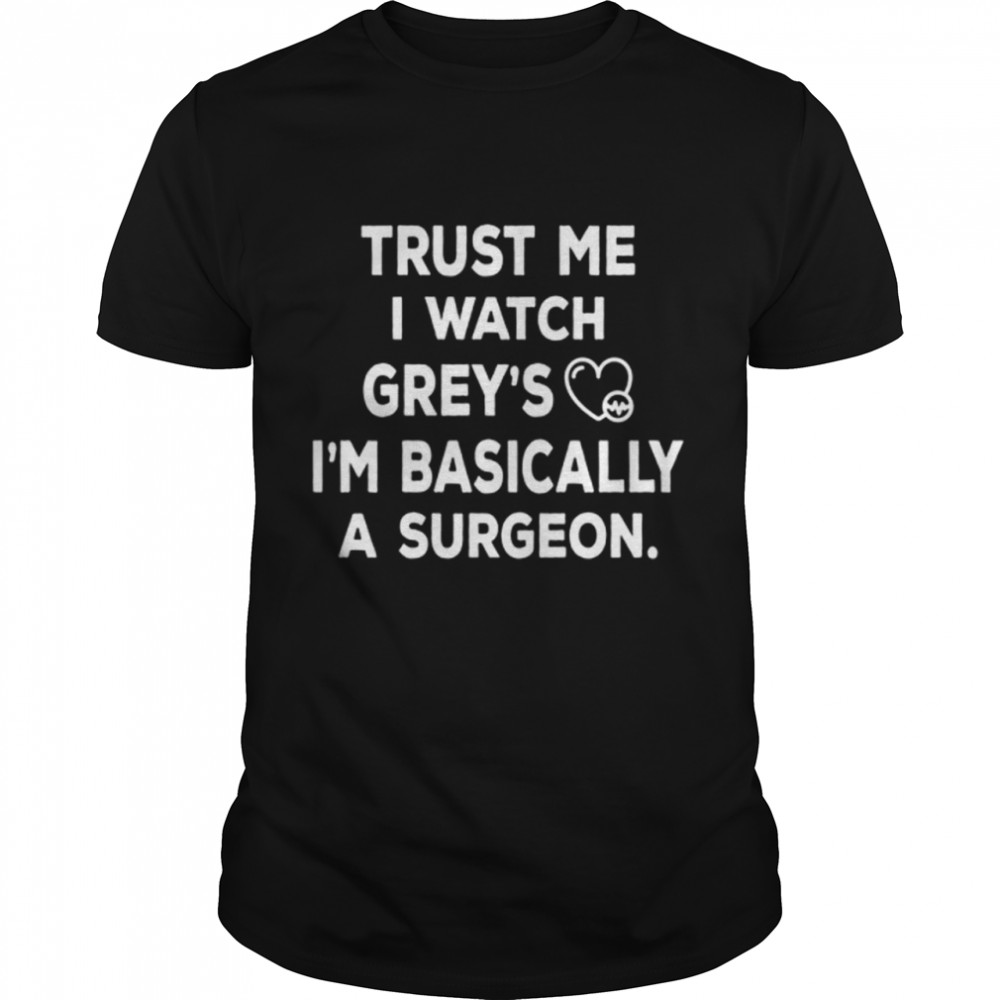 Trust Me I Watch Greys Im basically a surgeon shirt
