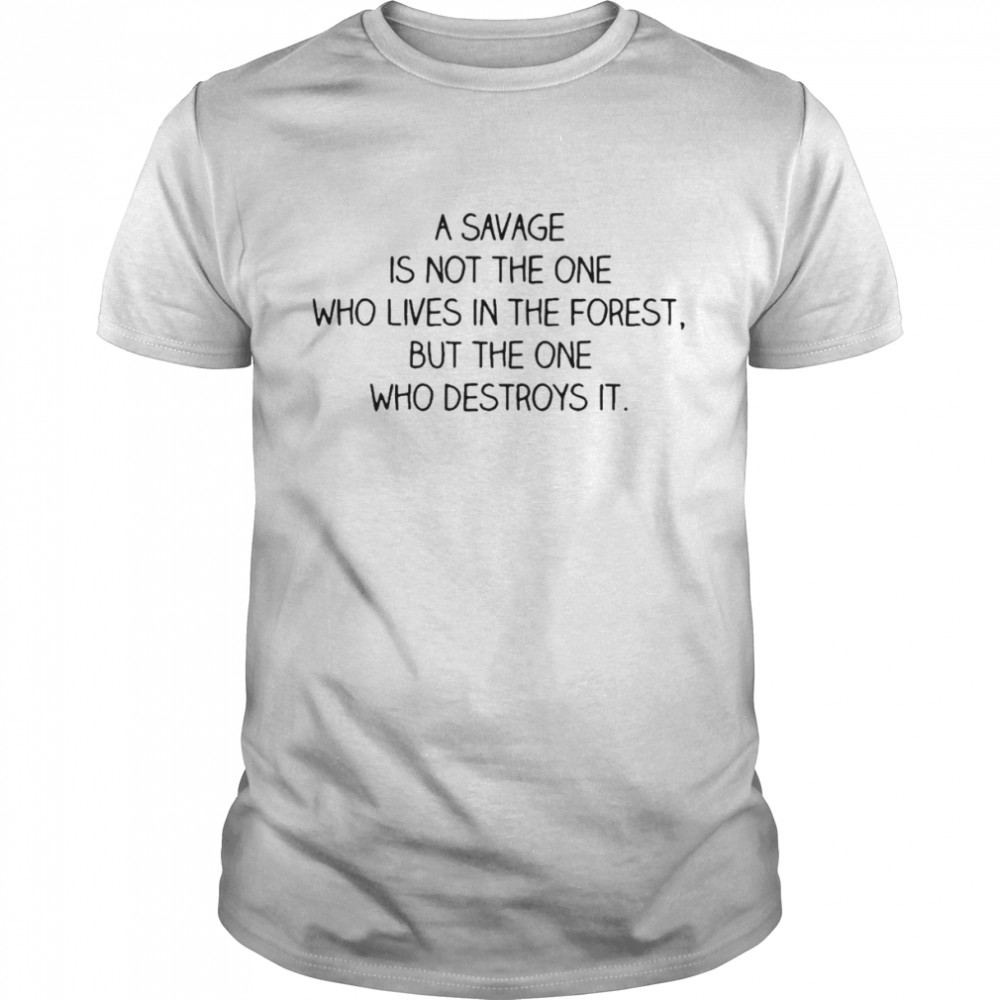 A Savage Is Not The One Who Lives In The Forest But The One Who Destroys It Shirt