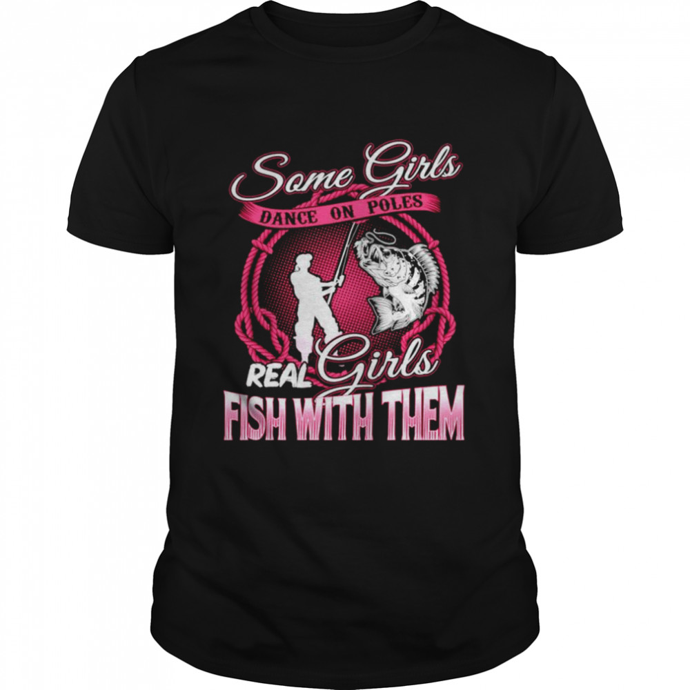 Fishing Some girls dance on poles real girls fish with them shirt