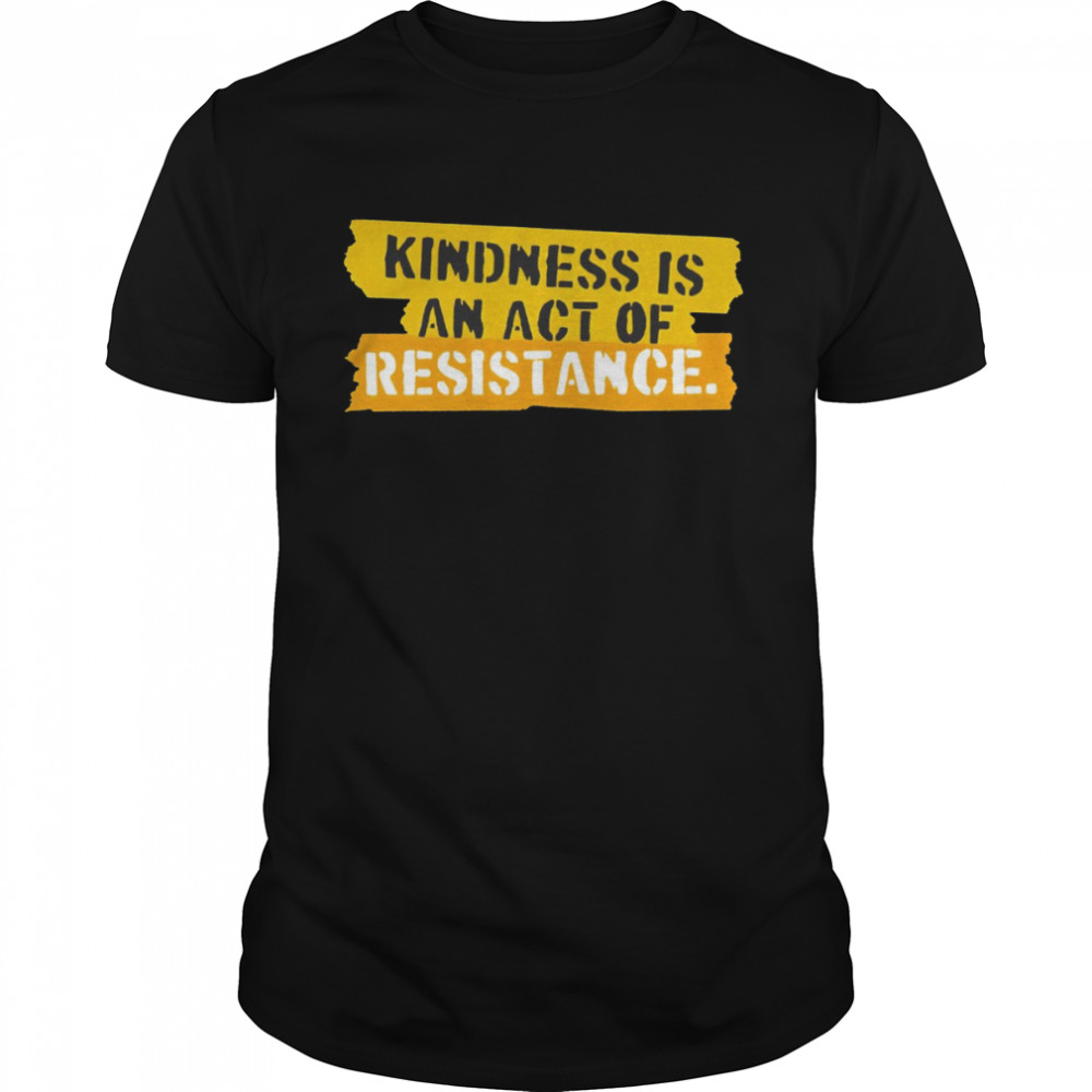 Kindness Is An Act Of Resistance Shirt