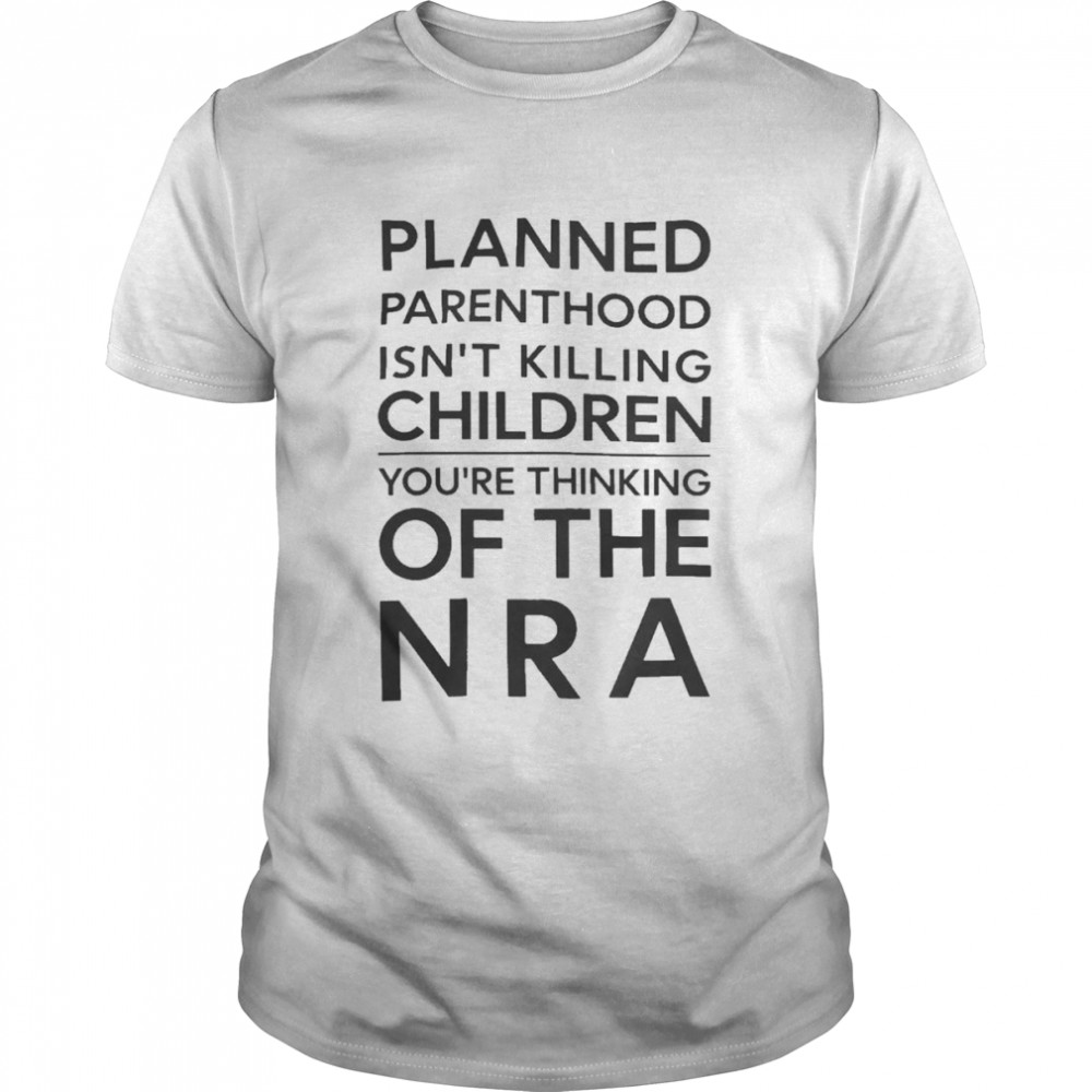 Planned Parenthood Isn’t Killing Children You’re Thinking Of Nra Shirt