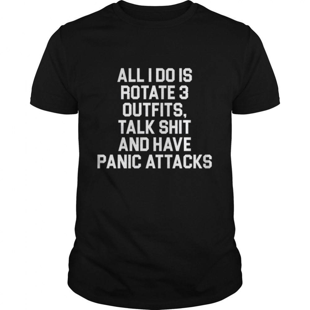 All I do is rotate 3 outfits talk shit and have panic attacks shirt
