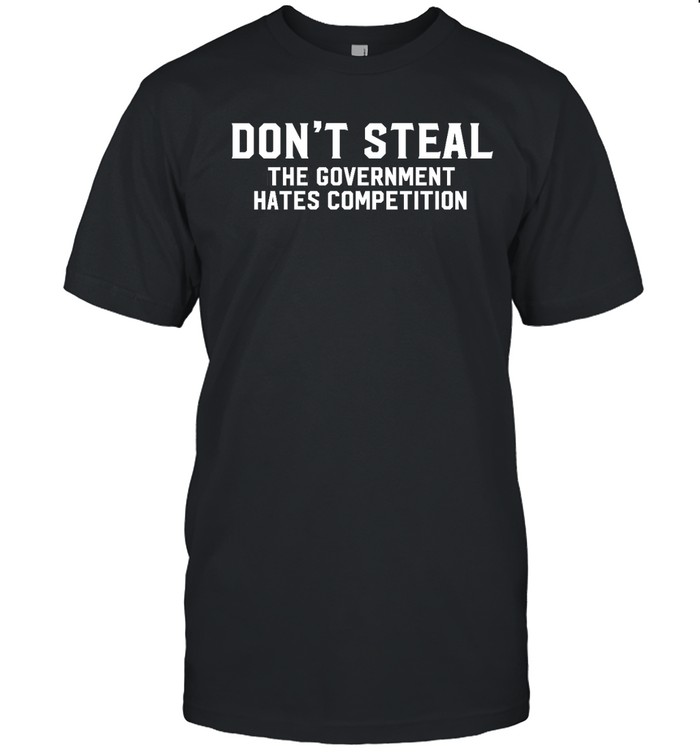 Don’t Steal The Government Hates Competition Shirt
