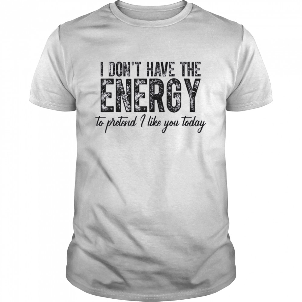 I Don’t Have The Energy To Pretend I Like You Today Shirt