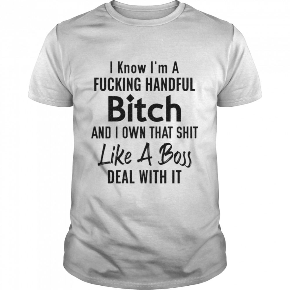 I Know I Am A Handful Bitch Deal With It shirt