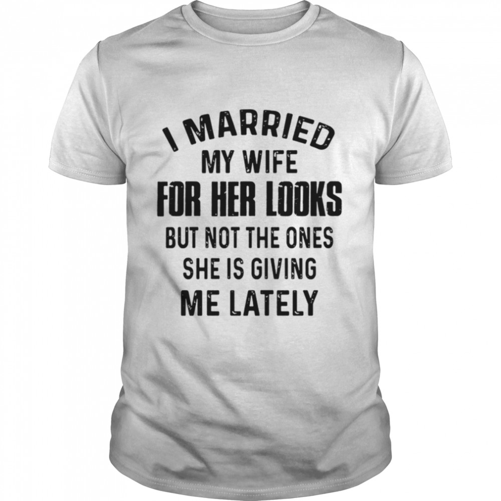 I Married My Wife For Her Looks But Not shirt