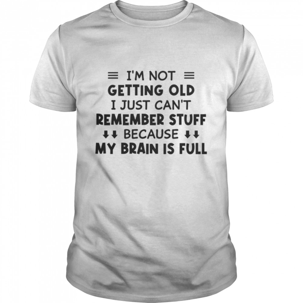 Im Not Getting Old I Just Cant Remember Stuff Bacause My Brain Is Full Shirt