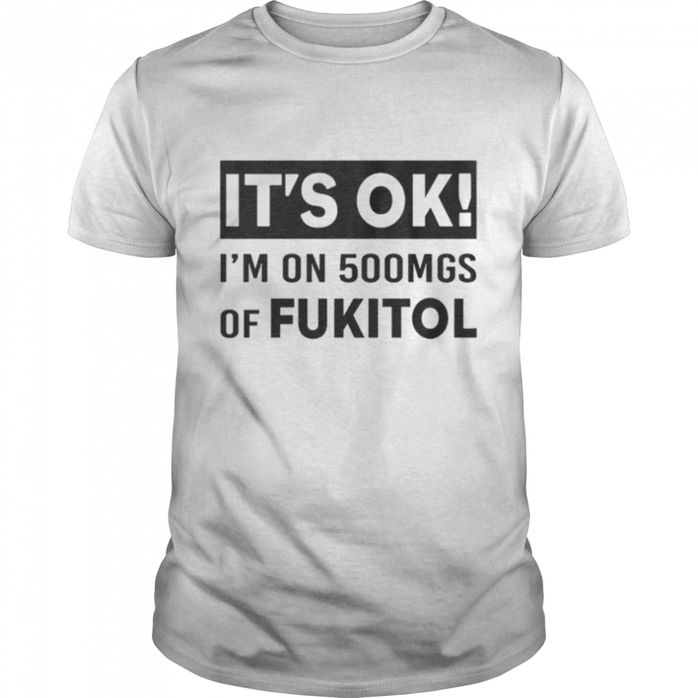 It'S Ok I'M On 500Mgs Of Fukitol Shirt