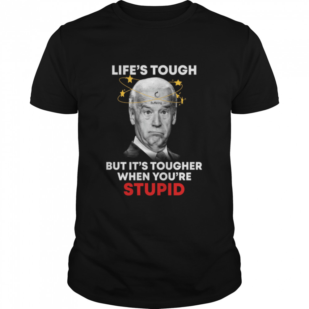 Life’s tough but it's tougher when you're stupid shirt