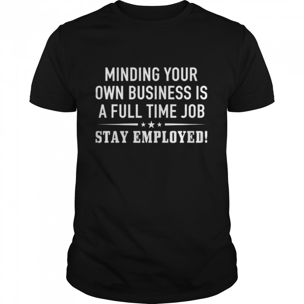 Minding Your Own Business Is A Full Time Job Stay Employed Shirt