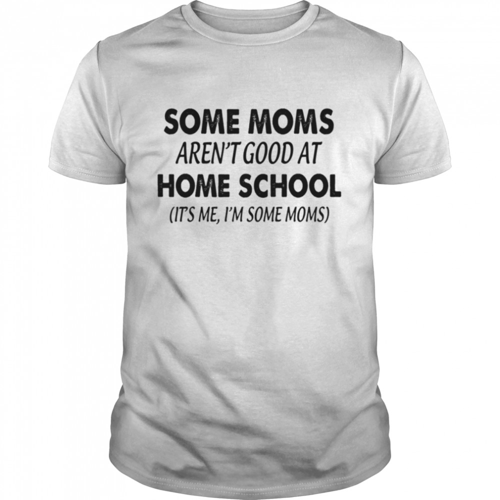 Some Moms Aren'T Good At Home School Shirt