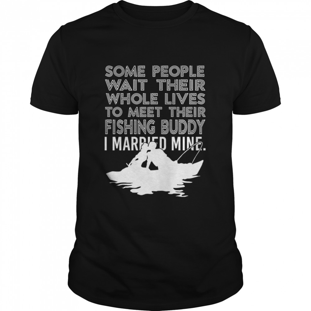 Some People Wait Their Whole Lives To Meet Their Fishing Buddy I Married Mine Shirt