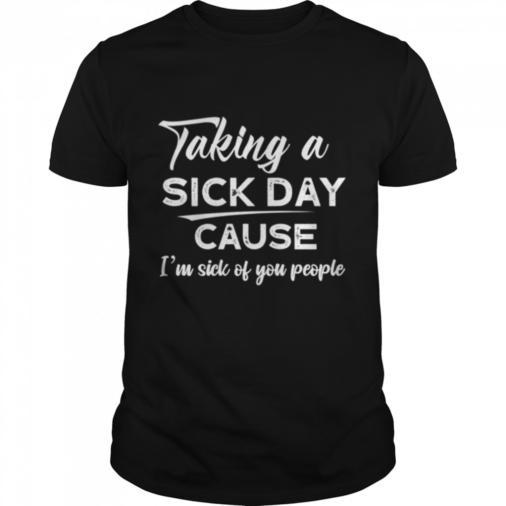 Taking A Sick Day Cause I Sick Of You shirt