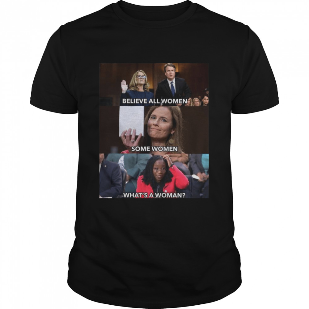 Believe All Women Some Women What’s A Woman Shirt