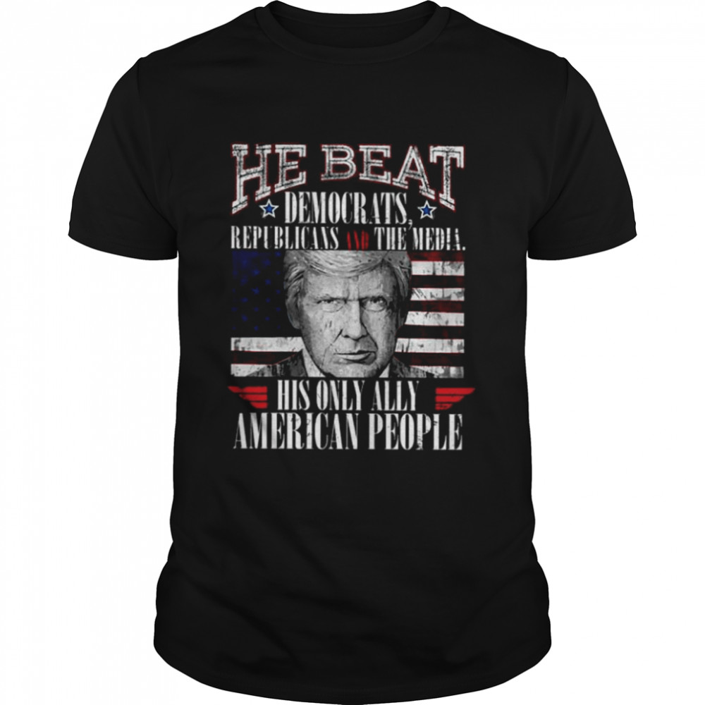 Donald Trump He Beat Democratic Republicans And The Media His Only Ally American People Shirt