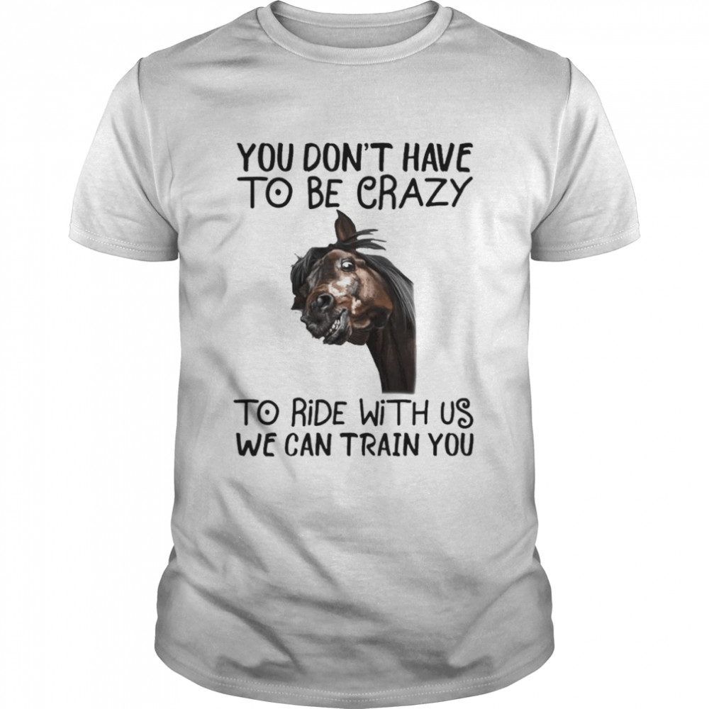 Horse You don’t have to be crazy to ride with us we can train You 2022 shirt