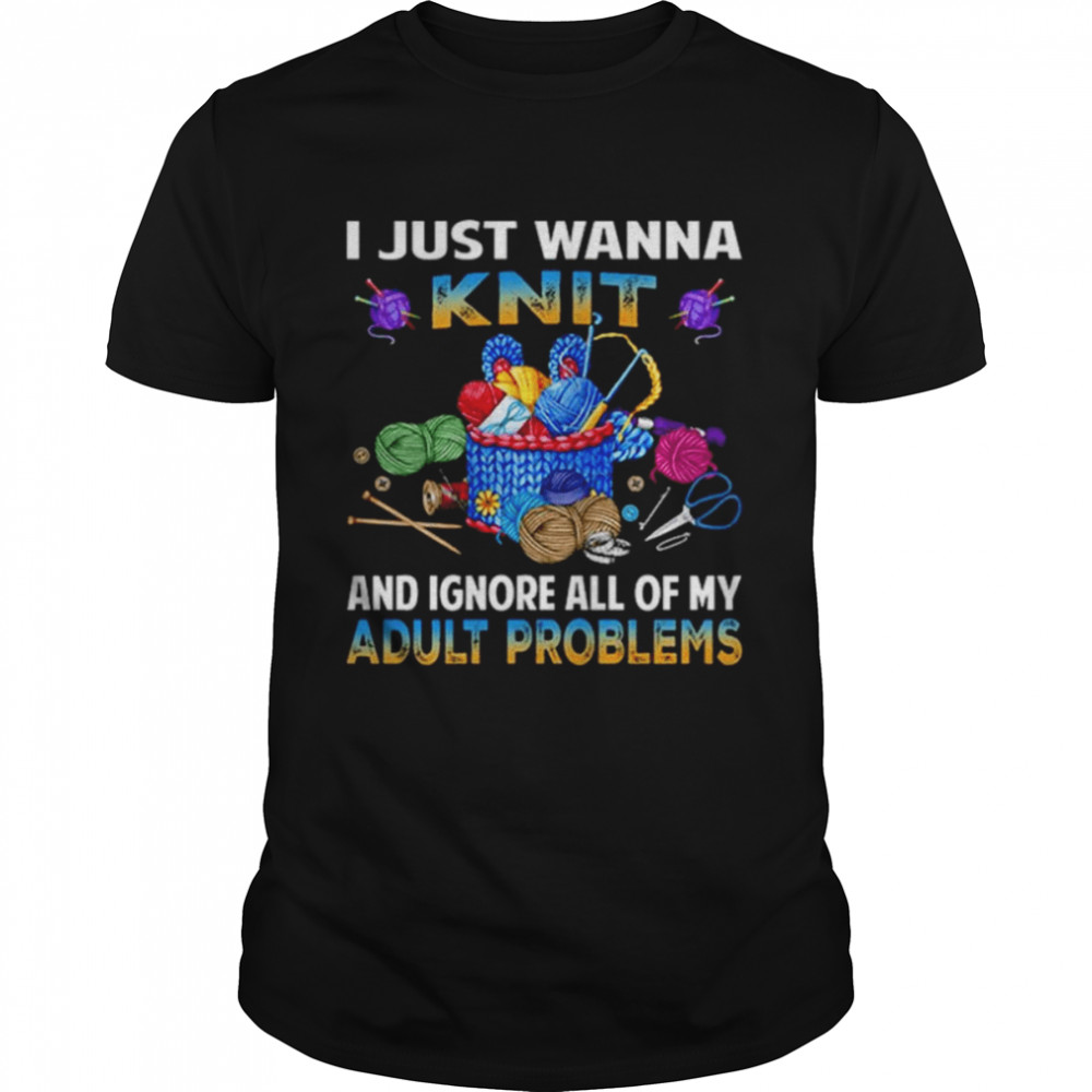I just wanna knit and ignore all of my adult problems shirt