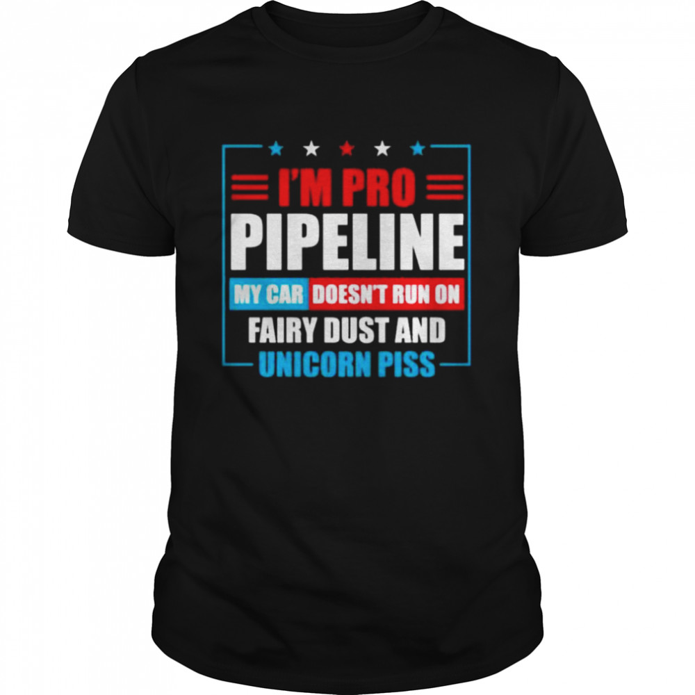 I’m Pro Pipeline My Car Doesn’t Run On Fairy Dust And Unicorn Piss Shirt