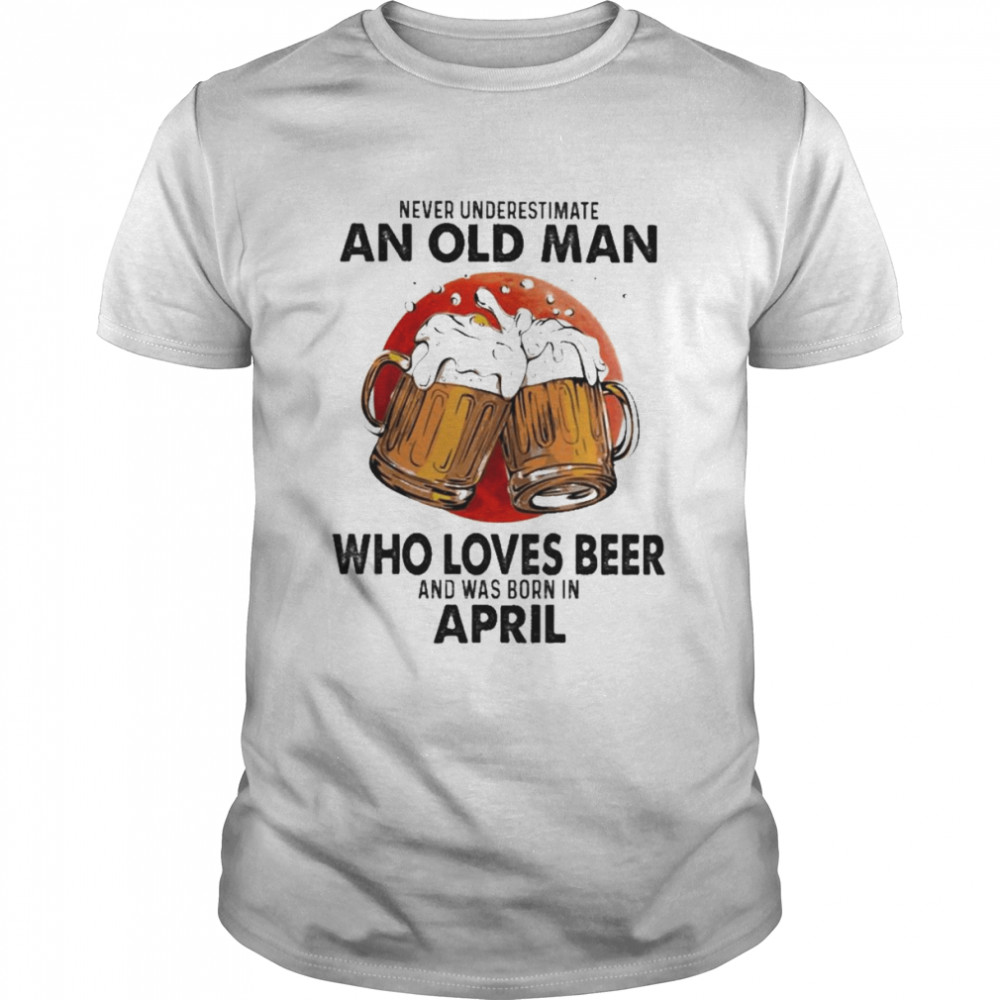 Never Underestimate An Old Man Who Loves Beer And Was Born In April Shirt