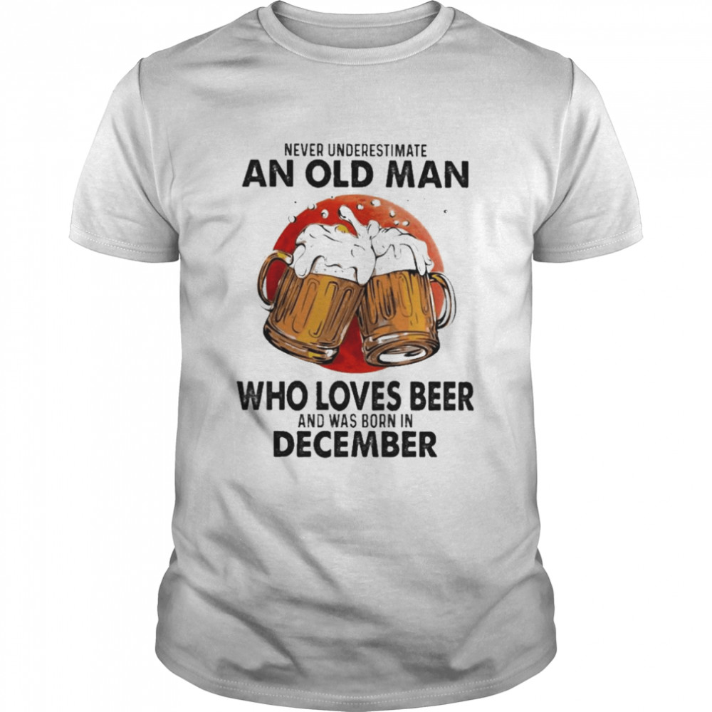 Never Underestimate An Old Man Who Loves Beer And Was Born In December Shirt