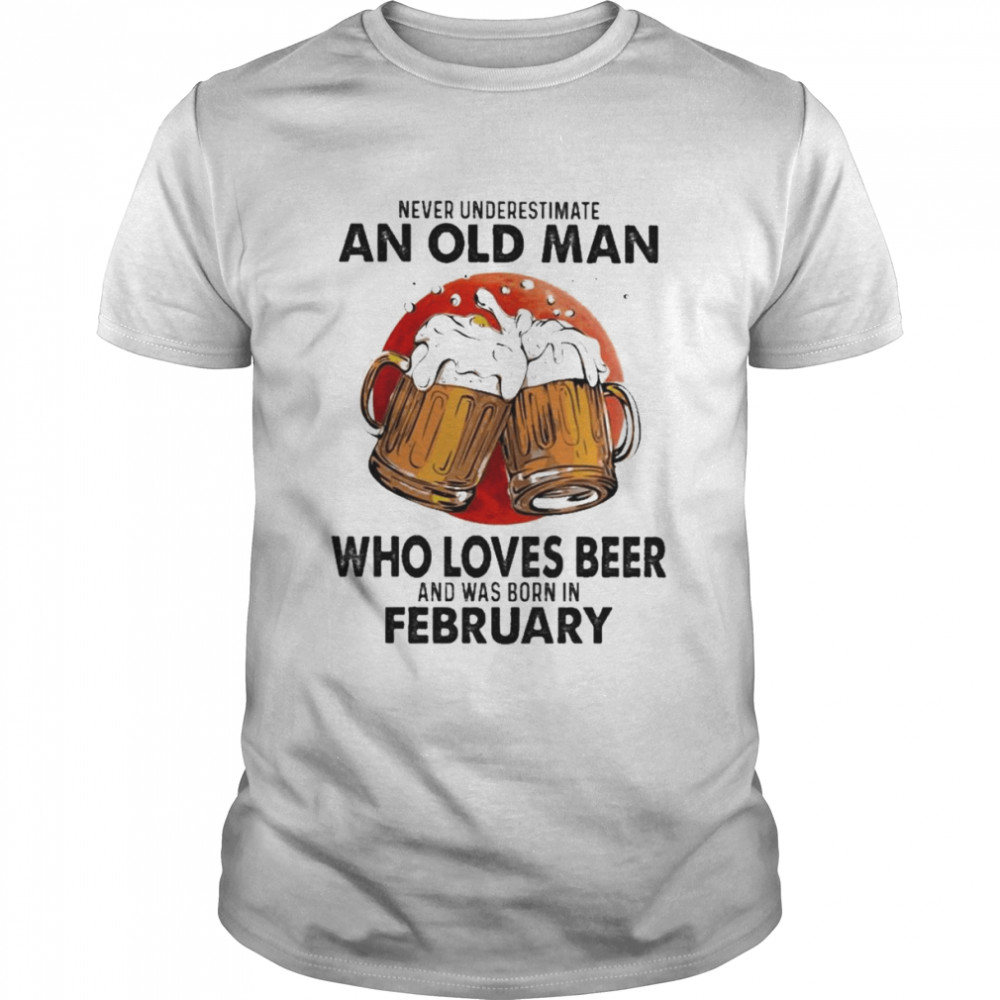 Never Underestimate An Old Man Who Loves Beer And Was Born In February Shirt
