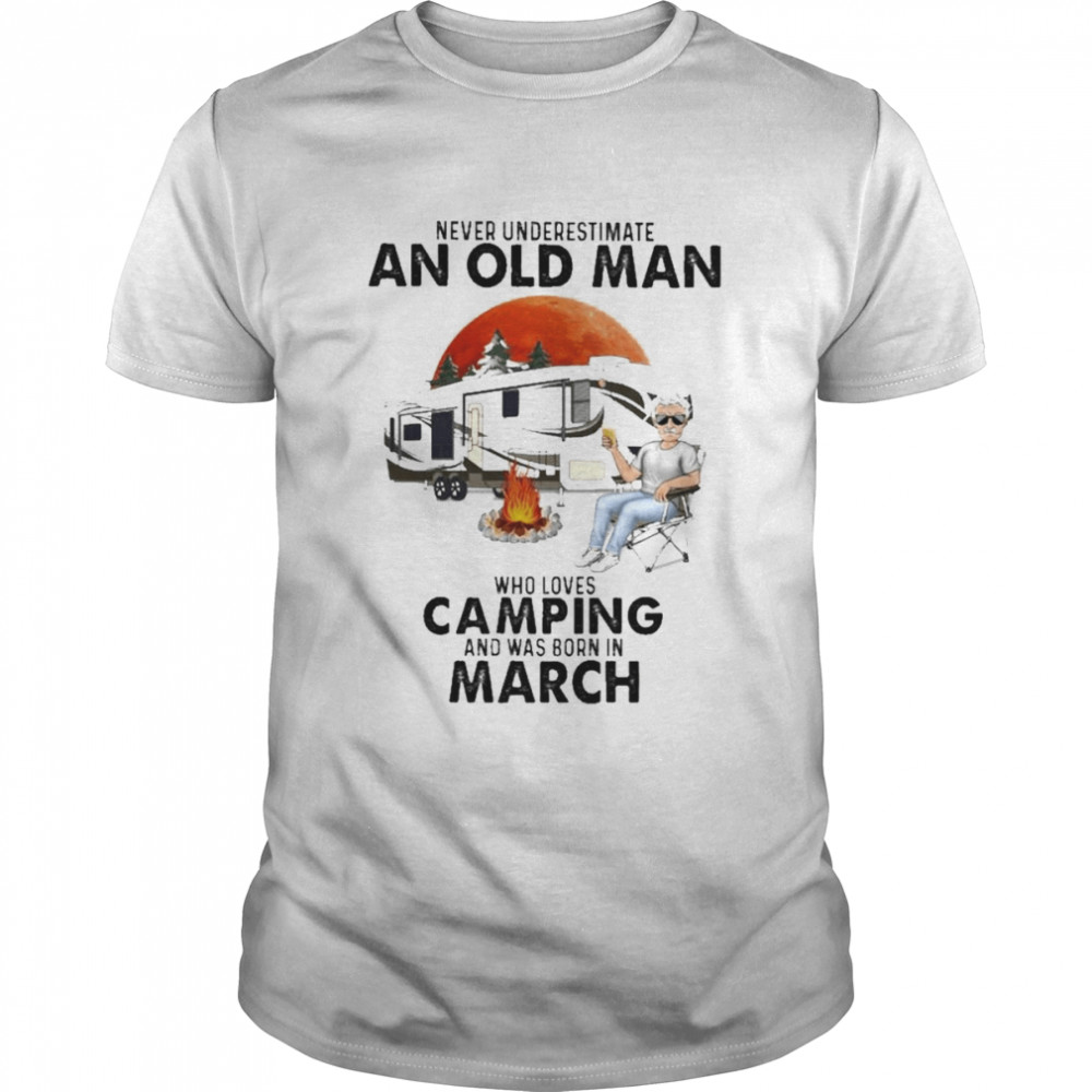 Never Underestimate An Old Man Who Loves Camping And Was Born In March Shirt
