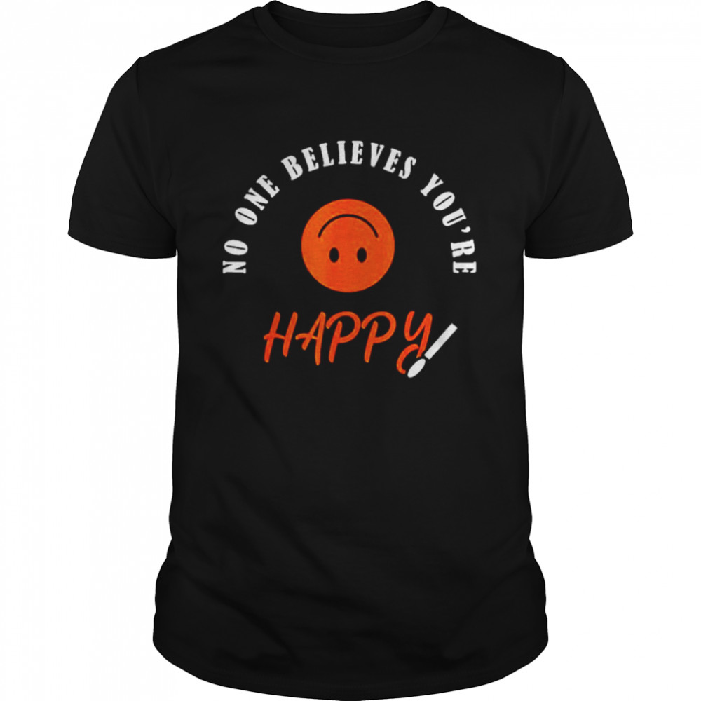 No One Believes You Are Happy Shirt