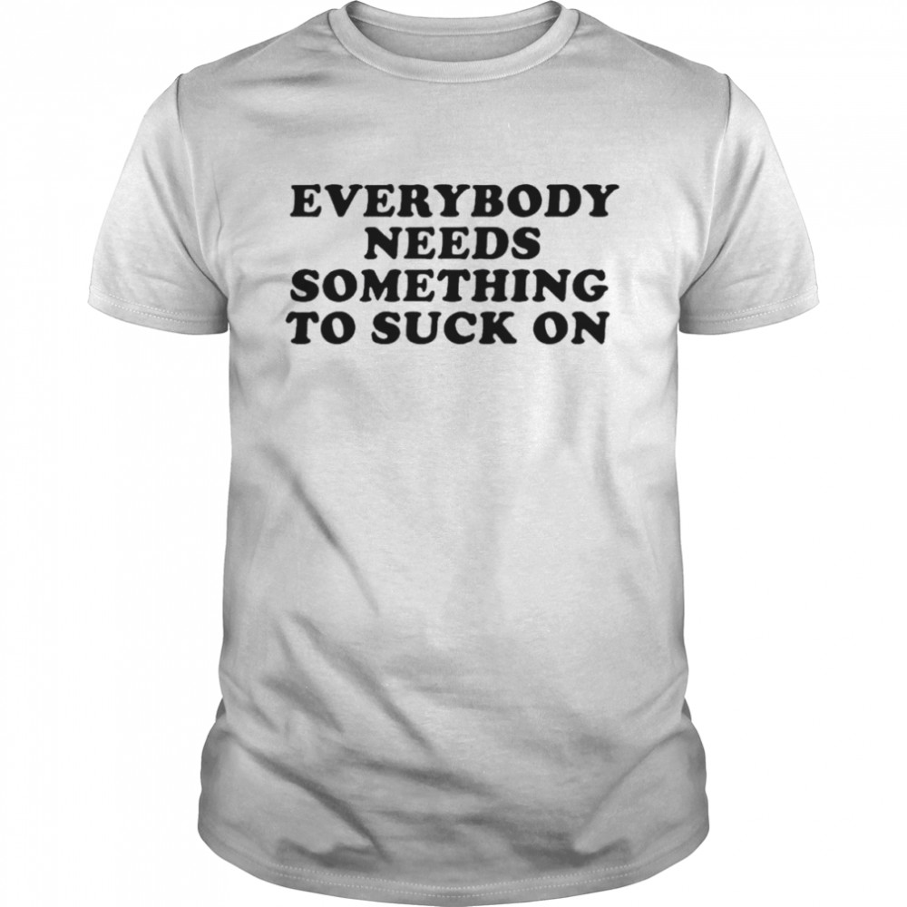 Everybody Needs Something To Suck On Shirt