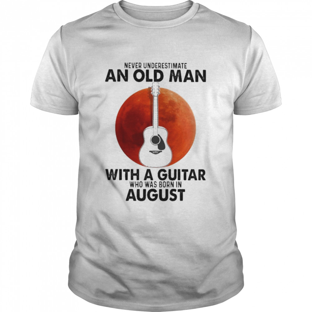 Never Underestimate An old Man With A Guitar Who Was Born In August shirt