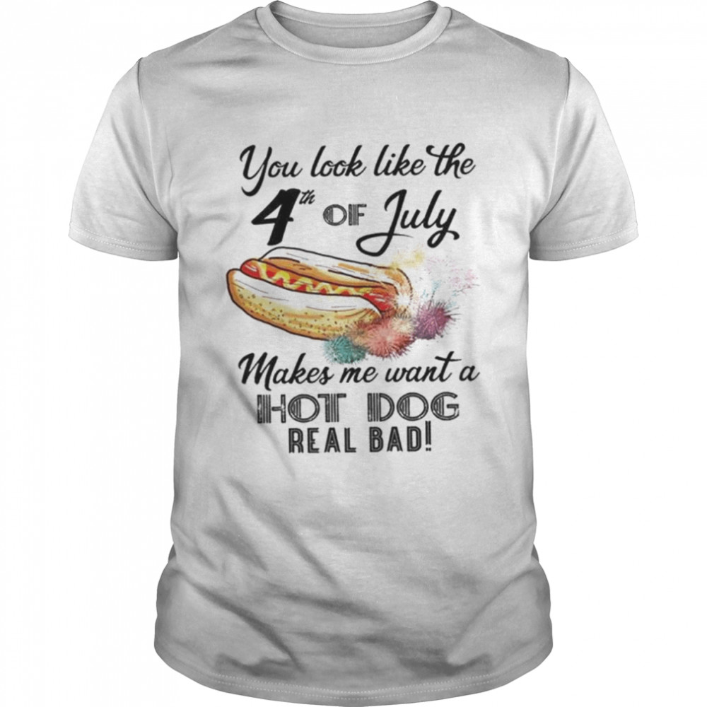 You look like the 4th of July makes me want a hot dog real bad shirt