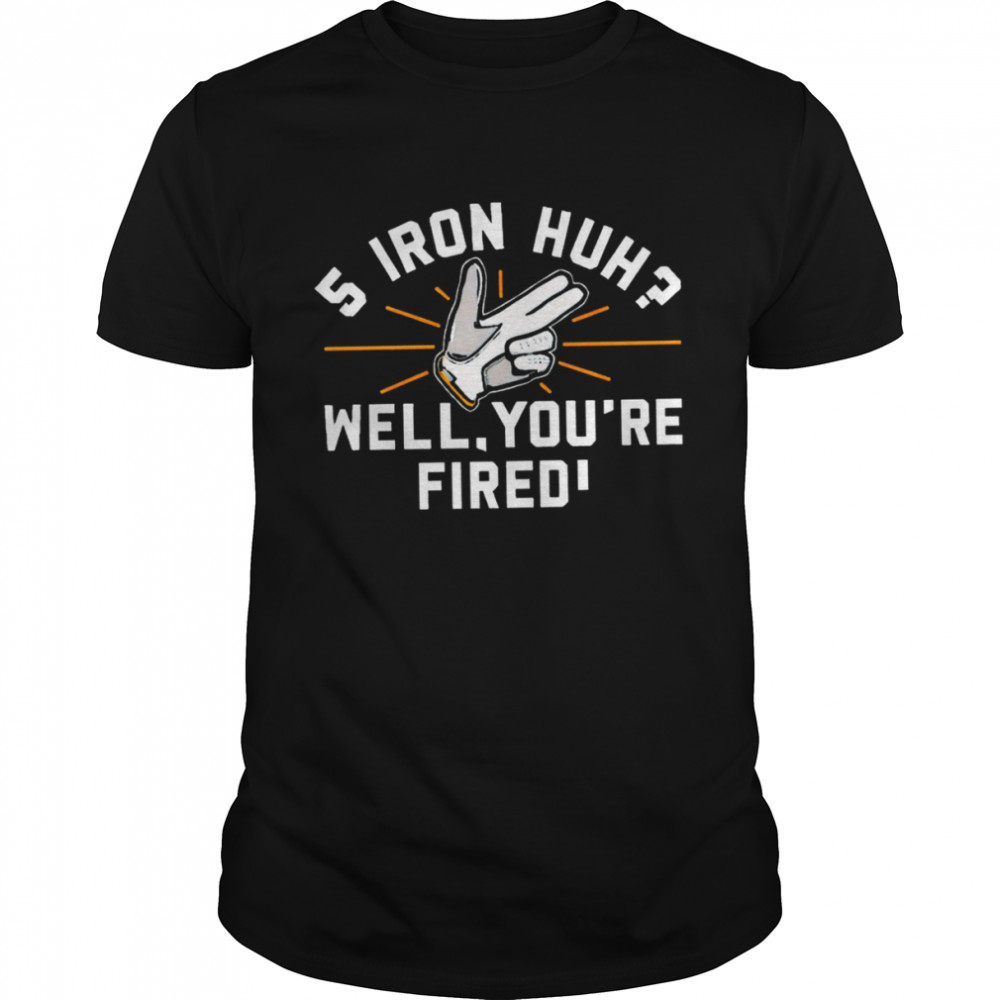 5 Iron Huh Well You’re Fired 2022 T-Shirt