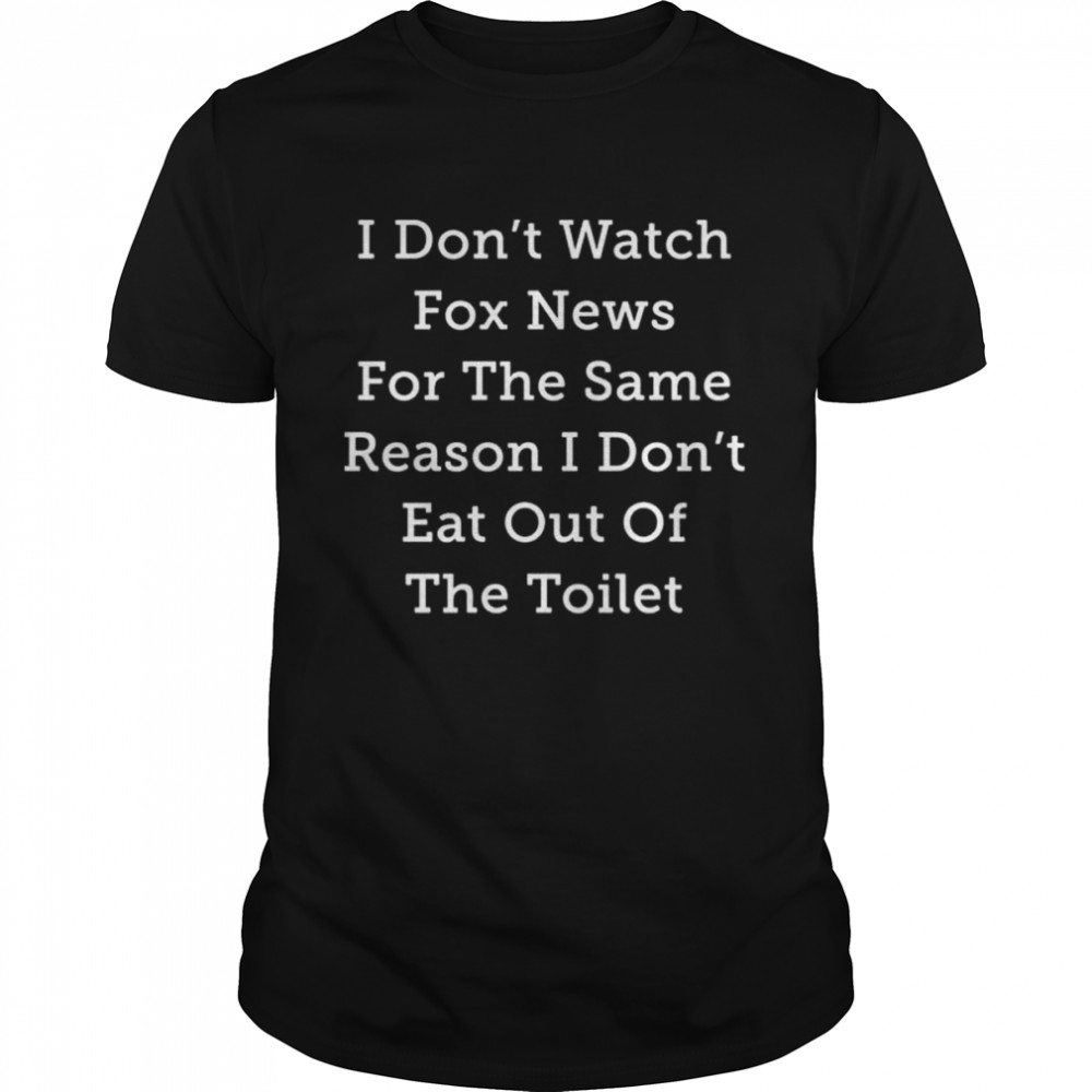 Alex Cole I Don’t Watch Fox News For The Same Reason I Don’t Eat Out Of The Toilet Shirt